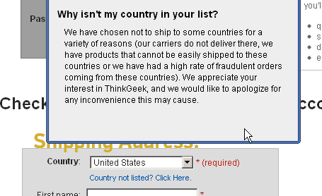 At ThinkGeek.com, a highly visible link is provided to explain why certain countries are disabled for ordering.