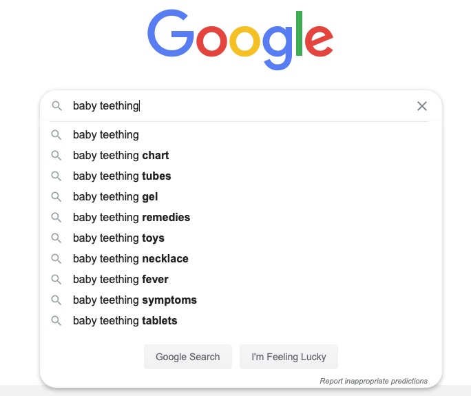 Google's auto-suggest search options contain the most common related phrases, such as for “baby teething” in this example.